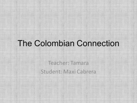 The Colombian Connection Teacher: Tamara Student: Maxi Cabrera.