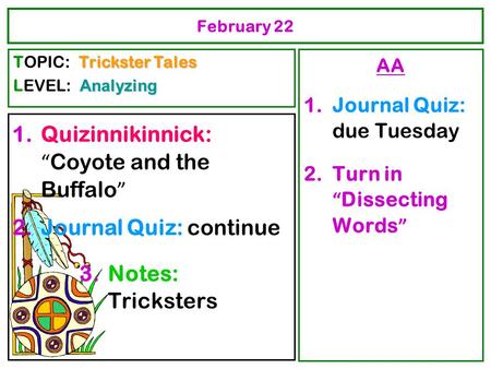 February 22 1.Quizinnikinnick: “ Coyote and the Buffalo ” 2.Journal Quiz: continue 3.Notes: Tricksters AA 1.Journal Quiz: due Tuesday 2.Turn in “ Dissecting.