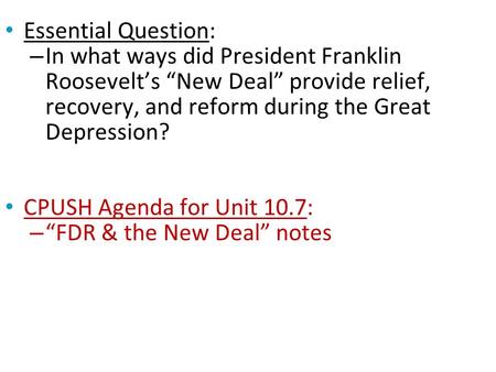 Essential Question: – In what ways did President Franklin Roosevelt’s “New Deal” provide relief, recovery, and reform during the Great Depression? CPUSH.