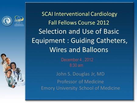 SCAI Interventional Cardiology Fall Fellows Course 2012 Selection and Use of Basic Equipment : Guiding Catheters, Wires and Balloons John S. Douglas Jr,