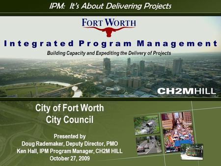 I P M 1 City of Fort Worth City Council Presented by Doug Rademaker, Deputy Director, PMO Ken Hall, IPM Program Manager, CH2M HILL October 27, 2009 I n.