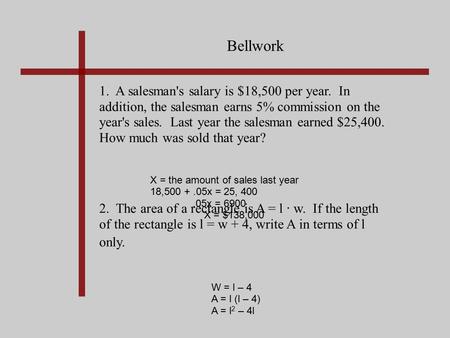 Bellwork 1. A salesman's salary is $18,500 per year. In addition, the salesman earns 5% commission on the year's sales. Last year the salesman earned $25,400.