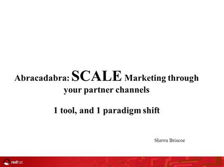 Abracadabra: SCALE Marketing through your partner channels 1 tool, and 1 paradigm shift Shawn Briscoe.