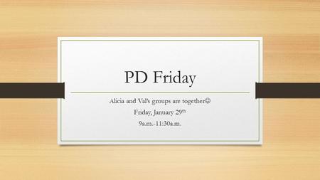 PD Friday Alicia and Val’s groups are together Friday, January 29 th 9a.m.-11:30a.m.