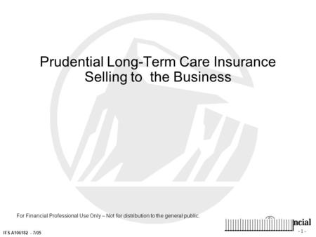 - 1 - IFS A106182 - 7/05 For Financial Professional Use Only – Not for distribution to the general public. Prudential Long-Term Care Insurance Selling.