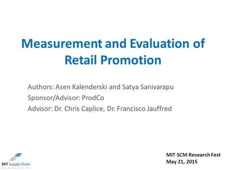 Measurement and Evaluation of Retail Promotion Authors: Asen Kalenderski and Satya Sanivarapu Sponsor/Advisor: ProdCo Advisor: Dr. Chris Caplice, Dr. Francisco.