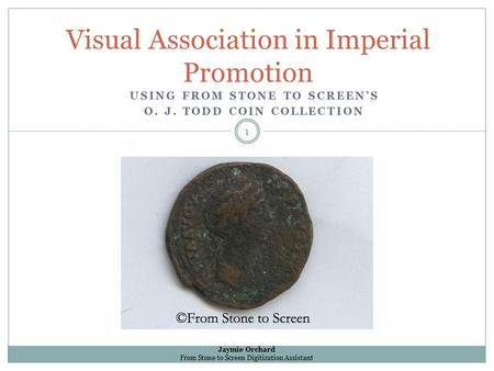 USING FROM STONE TO SCREEN’S O. J. TODD COIN COLLECTION Visual Association in Imperial Promotion Jaymie Orchard From Stone to Screen Digitization Assistant.