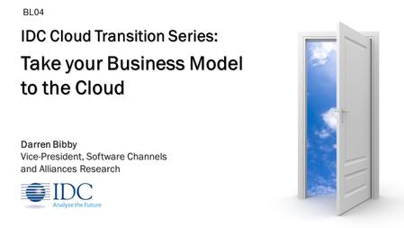 IDC Cloud Transition Series: Take your Business Model to the Cloud Darren Bibby Vice-President, Software Channels and Alliances Research BL04.