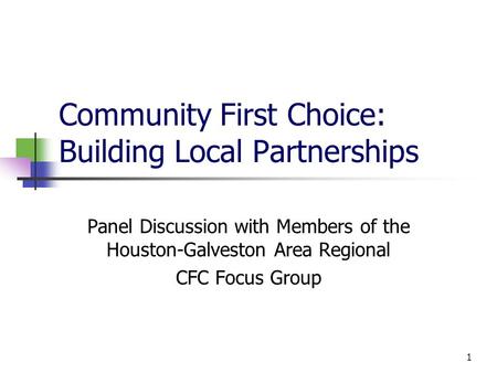 Community First Choice: Building Local Partnerships Panel Discussion with Members of the Houston-Galveston Area Regional CFC Focus Group 1.