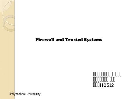 Polytechnic University Firewall and Trusted Systems Presented by, Lekshmi. V. S cos 110512.