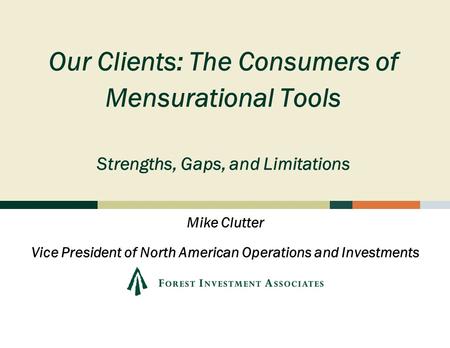 Our Clients: The Consumers of Mensurational Tools Strengths, Gaps, and Limitations Mike Clutter Vice President of North American Operations and Investments.