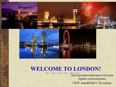 WELCOME TO LONDON! Презентацию выполнила Петрова Ирина Александровна ГБОУ лицей№486 С-Петербург.