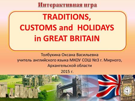 TRADITIONS, CUSTOMS and HOLIDAYS in GREAT BRITAIN Толбухина Оксана Васильевна учитель английского языка МКОУ СОШ №3 г. Мирного, Архангельской области 2015.