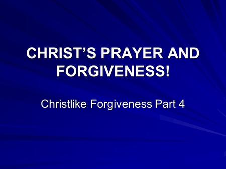 CHRIST’S PRAYER AND FORGIVENESS! Christlike Forgiveness Part 4.