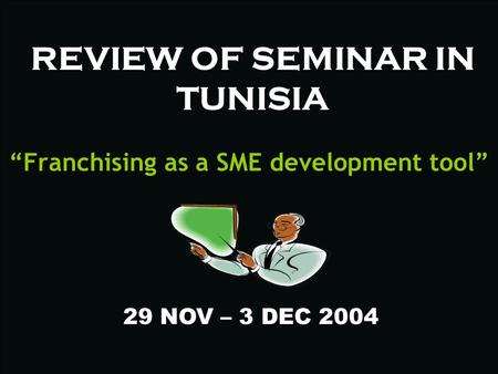 REVIEW OF SEMINAR IN TUNISIA “Franchising as a SME development tool” 29 NOV – 3 DEC 2004.