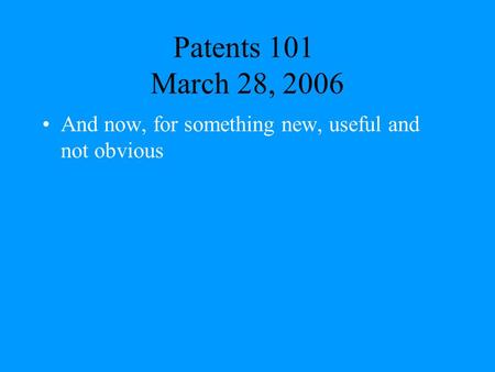 Patents 101 March 28, 2006 And now, for something new, useful and not obvious.