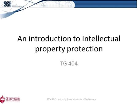 An introduction to Intellectual property protection TG 404 2014 © Copyright by Stevens Institute of Technology.