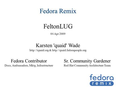 Fedora Remix FeltonLUG 04 Apr 2009 Fedora Remix Karsten 'quaid' Wade  &  Fedora Contributor Docs, Ambassadors,