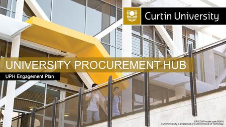 CRICOS Provider code 00301J Curtin University is a trademark of Curtin University of Technology. UNIVERSITY PROCUREMENT HUB UPH Engagement Plan CRICOS.