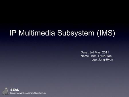 IP Multimedia Subsystem (IMS) Date : 3rd May, 2011 Name : Kim, Hyun-Tae Lee, Jong-Hyun SEAL Sungkyunkwan Evolutionary Algorithm Lab.