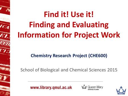 Find it! Use it! Finding and Evaluating Information for Project Work Chemistry Research Project (CHE600) School of Biological and Chemical Sciences 2015.