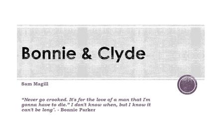 Sam Magill “Never go crooked. It's for the love of a man that I'm gonna have to die.” I don't know when, but I know it can't be long. - Bonnie Parker.