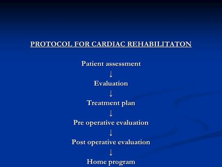 PROTOCOL FOR CARDIAC REHABILITATON Patient assessment ↓Evaluation↓ Treatment plan ↓ Pre operative evaluation ↓ Post operative evaluation ↓ Home program.