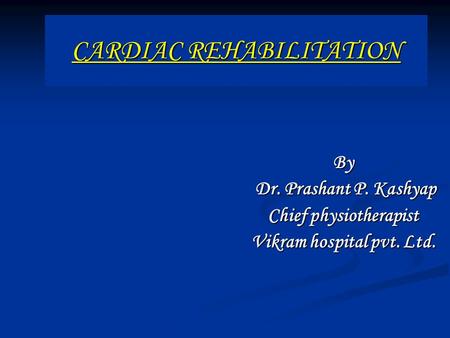 CARDIAC REHABILITATION By Dr. Prashant P. Kashyap Dr. Prashant P. Kashyap Chief physiotherapist Vikram hospital pvt. Ltd.