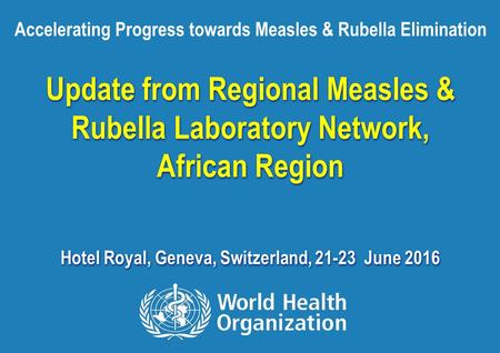 Accelerating progress towards MR elimination, 2016 1 |1 | Update from Regional Measles & Rubella Laboratory Network, African Region Hotel Royal, Geneva,