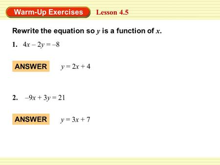 Warm-Up Exercises Lesson 4.5 1.4x – 2y = –8 2. –9x + 3y = 21 ANSWER y = 2x + 4 Rewrite the equation so y is a function of x. y = 3x + 7.