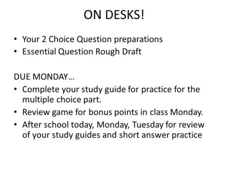 ON DESKS! Your 2 Choice Question preparations Essential Question Rough Draft DUE MONDAY… Complete your study guide for practice for the multiple choice.