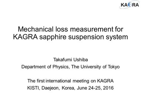 Mechanical loss measurement for KAGRA sapphire suspension system Takafumi Ushiba Department of Physics, The University of Tokyo The first international.