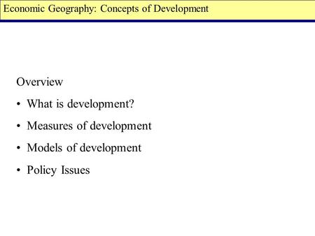 Overview What is development? Measures of development Models of development Policy Issues Economic Geography: Concepts of Development.