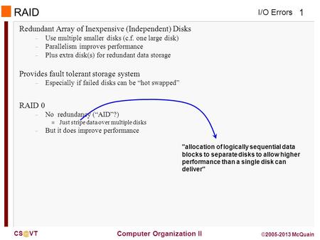 I/O Errors 1 Computer Organization II ©2005-2013 McQuain RAID Redundant Array of Inexpensive (Independent) Disks – Use multiple smaller disks (c.f.