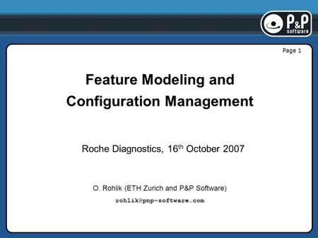 Page 1 Feature Modeling and Configuration Management Roche Diagnostics, 16 th October 2007 O. Rohlik (ETH Zurich and P&P Software)