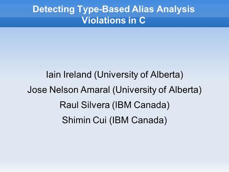 Detecting Type-Based Alias Analysis Violations in C Iain Ireland (University of Alberta) Jose Nelson Amaral (University of Alberta) Raul Silvera (IBM Canada)