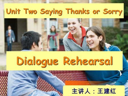 Unit Two Saying Thanks or Sorry Dialogue Rehearsal 主讲人：王建红.