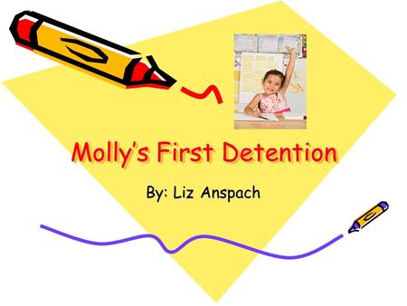 Molly’s First Detention By: Liz Anspach. One day Molly was in school, she was making a lot of noise.