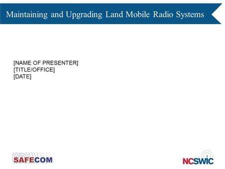 Maintaining and Upgrading Land Mobile Radio Systems [NAME OF PRESENTER] [TITLE/OFFICE] [DATE]