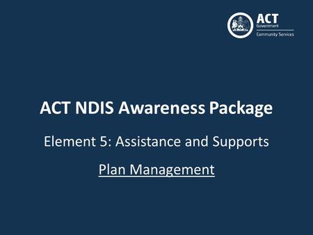 ACT NDIS Awareness Package Element 5: Assistance and Supports Plan Management.