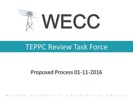 TEPPC Review Task Force Proposed Process 01-11-2016 W ESTERN E LECTRICITY C OORDINATING C OUNCIL.