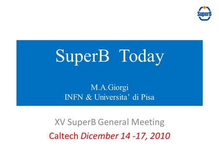 XV SuperB General Meeting Caltech Dicember 14 -17, 2010 SuperB Today M.A.Giorgi INFN & Universita’ di Pisa.