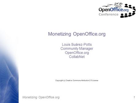 1 Monetizing OpenOffice.org Louis Suárez-Potts Community Manager OpenOffice.org CollabNet Copyright (c) Creative Commons Attribution 2.5 License.