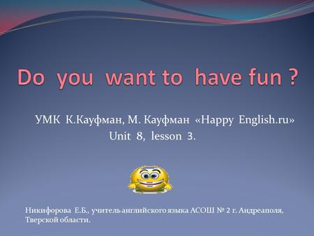 УМК К.Кауфман, М. Кауфман «Happy English.ru» Unit 8, lesson 3. Никифорова Е.Б., учитель английского языка АСОШ № 2 г. Андреаполя, Тверской области.