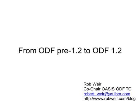 From ODF pre-1.2 to ODF 1.2 Rob Weir Co-Chair OASIS ODF TC