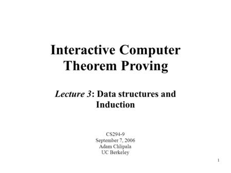 1 Interactive Computer Theorem Proving CS294-9 September 7, 2006 Adam Chlipala UC Berkeley Lecture 3: Data structures and Induction.