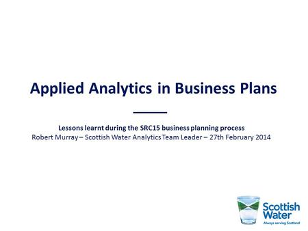 Applied Analytics in Business Plans Lessons learnt during the SRC15 business planning process Robert Murray – Scottish Water Analytics Team Leader – 27th.