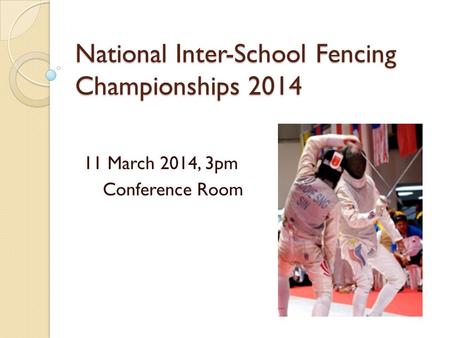 National Inter-School Fencing Championships 2014 11 March 2014, 3pm Conference Room.