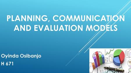 PLANNING, COMMUNICATION AND EVALUATION MODELS Oyinda Osibanjo H 671.