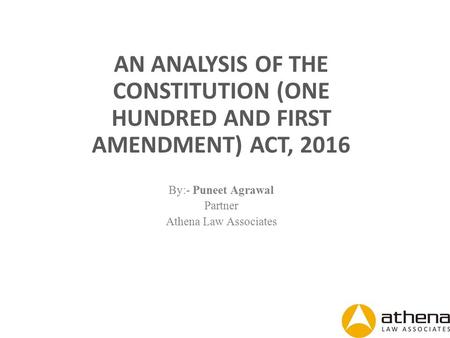 AN ANALYSIS OF THE CONSTITUTION (ONE HUNDRED AND FIRST AMENDMENT) ACT, 2016 By:- Puneet Agrawal Partner Athena Law Associates.